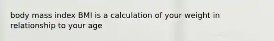 body mass index BMI is a calculation of your weight in relationship to your age