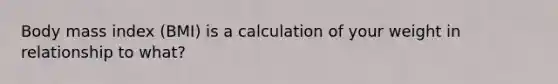 Body mass index (BMI) is a calculation of your weight in relationship to what?