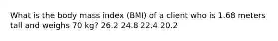 What is the body mass index (BMI) of a client who is 1.68 meters tall and weighs 70 kg? 26.2 24.8 22.4 20.2