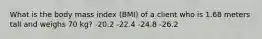 What is the body mass index (BMI) of a client who is 1.68 meters tall and weighs 70 kg? -20.2 -22.4 -24.8 -26.2