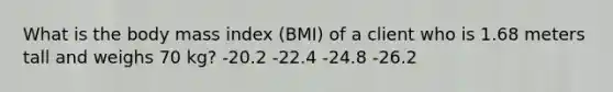 What is the body mass index (BMI) of a client who is 1.68 meters tall and weighs 70 kg? -20.2 -22.4 -24.8 -26.2