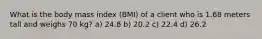 What is the body mass index (BMI) of a client who is 1.68 meters tall and weighs 70 kg? a) 24.8 b) 20.2 c) 22.4 d) 26.2