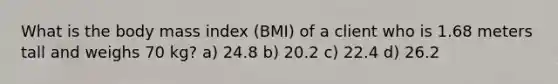 What is the body mass index (BMI) of a client who is 1.68 meters tall and weighs 70 kg? a) 24.8 b) 20.2 c) 22.4 d) 26.2