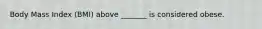 Body Mass Index (BMI) above _______ is considered obese.