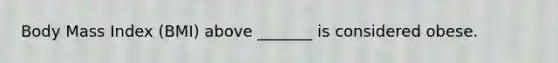 Body Mass Index (BMI) above _______ is considered obese.