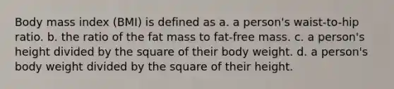 Body mass index (BMI) is defined as a. a person's waist-to-hip ratio. b. the ratio of the fat mass to fat-free mass. c. a person's height divided by the square of their body weight. d. a person's body weight divided by the square of their height.