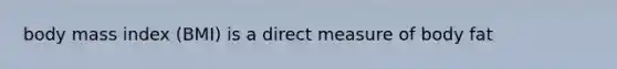 body mass index (BMI) is a direct measure of body fat