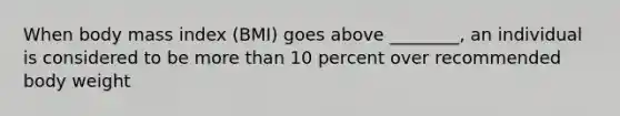 When body mass index (BMI) goes above ________, an individual is considered to be <a href='https://www.questionai.com/knowledge/keWHlEPx42-more-than' class='anchor-knowledge'>more than</a> 10 percent over recommended body weight