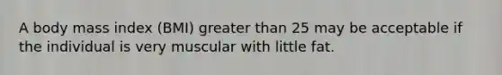 A body mass index (BMI) greater than 25 may be acceptable if the individual is very muscular with little fat.