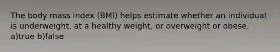 The body mass index (BMI) helps estimate whether an individual is underweight, at a healthy weight, or overweight or obese. a)true b)false