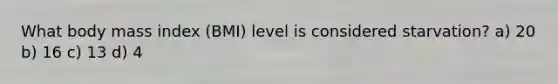 What body mass index (BMI) level is considered starvation? a) 20 b) 16 c) 13 d) 4