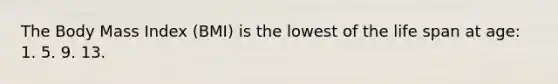 The Body Mass Index (BMI) is the lowest of the life span at age: 1. 5. 9. 13.