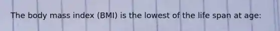 The body mass index (BMI) is the lowest of the life span at age: