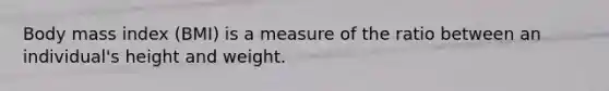 Body mass index (BMI) is a measure of the ratio between an individual's height and weight.