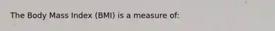 The Body Mass Index (BMI) is a measure of: