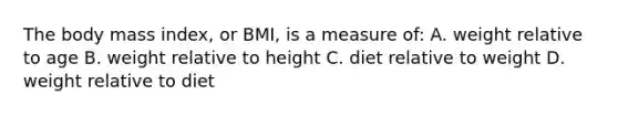 The body mass index, or BMI, is a measure of: A. weight relative to age B. weight relative to height C. diet relative to weight D. weight relative to diet