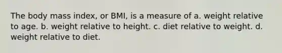 The body mass index, or BMI, is a measure of a. weight relative to age. b. weight relative to height. c. diet relative to weight. d. weight relative to diet.