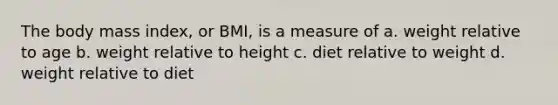 The body mass index, or BMI, is a measure of a. weight relative to age b. weight relative to height c. diet relative to weight d. weight relative to diet