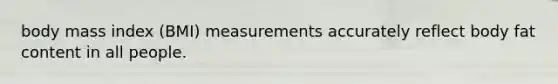 body mass index (BMI) measurements accurately reflect body fat content in all people.