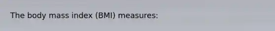 The body mass index (BMI) measures: