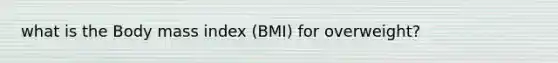 what is the Body mass index (BMI) for overweight?