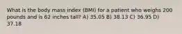 What is the body mass index (BMI) for a patient who weighs 200 pounds and is 62 inches tall? A) 35.05 B) 38.13 C) 36.95 D) 37.18