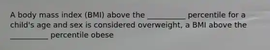 A body mass index (BMI) above the __________ percentile for a child's age and sex is considered overweight, a BMI above the __________ percentile obese