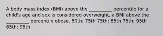 A body mass index (BMI) above the __________ percentile for a child's age and sex is considered overweight, a BMI above the __________ percentile obese. 50th; 75th 75th; 85th 75th; 95th 85th; 95th