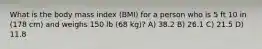 What is the body mass index (BMI) for a person who is 5 ft 10 in (178 cm) and weighs 150 lb (68 kg)? A) 38.2 B) 26.1 C) 21.5 D) 11.8