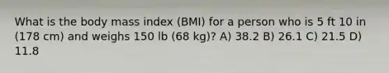 What is the body mass index (BMI) for a person who is 5 ft 10 in (178 cm) and weighs 150 lb (68 kg)? A) 38.2 B) 26.1 C) 21.5 D) 11.8