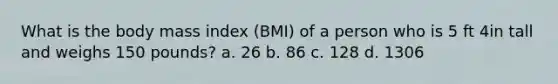 What is the body mass index (BMI) of a person who is 5 ft 4in tall and weighs 150 pounds? a. 26 b. 86 c. 128 d. 1306