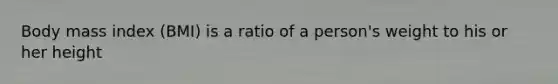 Body mass index (BMI) is a ratio of a person's weight to his or her height