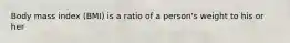 Body mass index (BMI) is a ratio of a person's weight to his or her