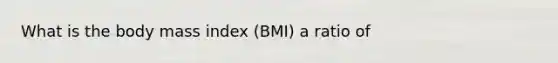 What is the body mass index (BMI) a ratio of