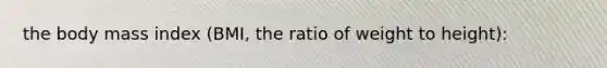 the body mass index (BMI, the ratio of weight to height):