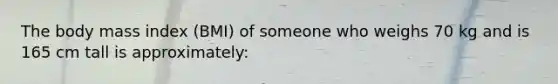 The body mass index (BMI) of someone who weighs 70 kg and is 165 cm tall is approximately: