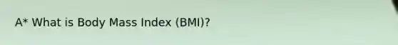 A* What is Body Mass Index (BMI)?