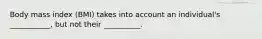 Body mass index (BMI) takes into account an individual's ___________, but not their __________.