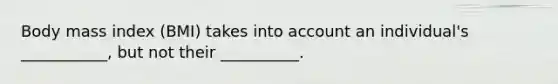 Body mass index (BMI) takes into account an individual's ___________, but not their __________.