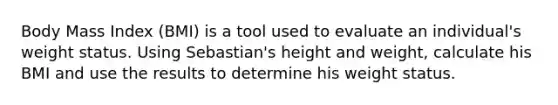 Body Mass Index (BMI) is a tool used to evaluate an individual's weight status. Using Sebastian's height and weight, calculate his BMI and use the results to determine his weight status.