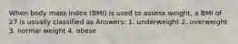 When body mass index (BMI) is used to assess weight, a BMI of 27 is usually classified as Answers: 1. underweight 2. overweight 3. normal weight 4. obese