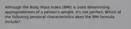 Although the Body Mass Index (BMI) is used determining appropriateness of a person's weight, it's not perfect. Which of the following personal characteristics does the BMI formula include?