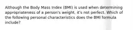 Although the Body Mass Index (BMI) is used when determining appropriateness of a person's weight, it's not perfect. Which of the following personal characteristics does the BMI formula include?