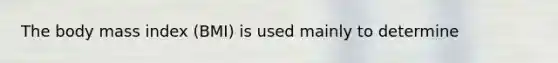 The body mass index (BMI) is used mainly to determine