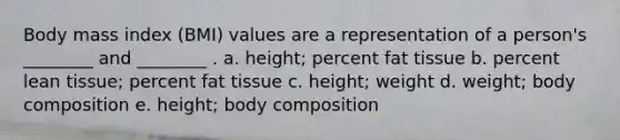 Body mass index (BMI) values are a representation of a person's ________ and ________ . a. height; percent fat tissue b. percent lean tissue; percent fat tissue c. height; weight d. weight; body composition e. height; body composition