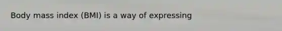 Body mass index (BMI) is a way of expressing