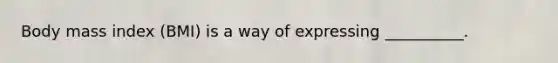 Body mass index (BMI) is a way of expressing __________.
