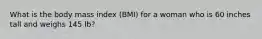 What is the body mass index (BMI) for a woman who is 60 inches tall and weighs 145 lb?