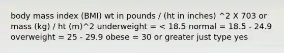 body mass index (BMI) wt in pounds / (ht in inches) ^2 X 703 or mass (kg) / ht (m)^2 underweight = < 18.5 normal = 18.5 - 24.9 overweight = 25 - 29.9 obese = 30 or greater just type yes