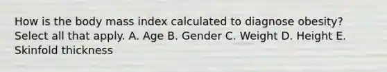 How is the body mass index calculated to diagnose​ obesity? Select all that apply. A. Age B. Gender C. Weight D. Height E. Skinfold thickness